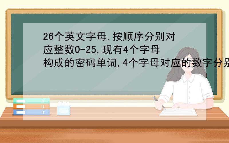 26个英文字母,按顺序分别对应整数0-25,现有4个字母构成的密码单词,4个字母对应的数字分别为X1X2、X3 X4 ,已知整数X1+2X2,3X2,X3+2X4,3X4除以26的余数分别是9、16、23、12请写出单词及汉语意思.