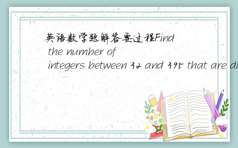 英语数学题解答要过程Find the number of integers between 32 and 395 that are divisible by 6. Find theirsum.拜托大家给一个正确答案，要要做题过程