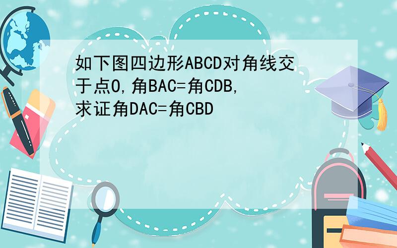如下图四边形ABCD对角线交于点O,角BAC=角CDB,求证角DAC=角CBD