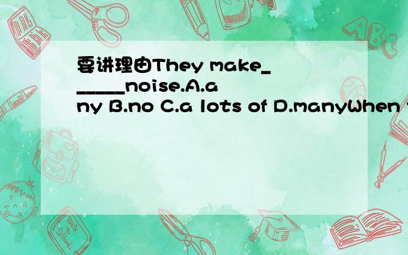 要讲理由They make______noise.A.any B.no C.a lots of D.manyWhen they _____ the noise.A.listen B.listen to C.hear D.hear from.