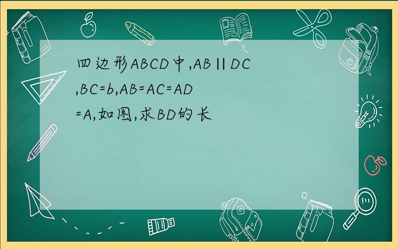 四边形ABCD中,AB∥DC,BC=b,AB=AC=AD=A,如图,求BD的长