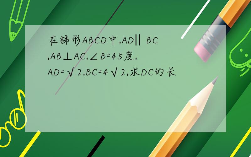 在梯形ABCD中,AD‖BC,AB⊥AC,∠B=45度,AD=√2,BC=4√2,求DC的长
