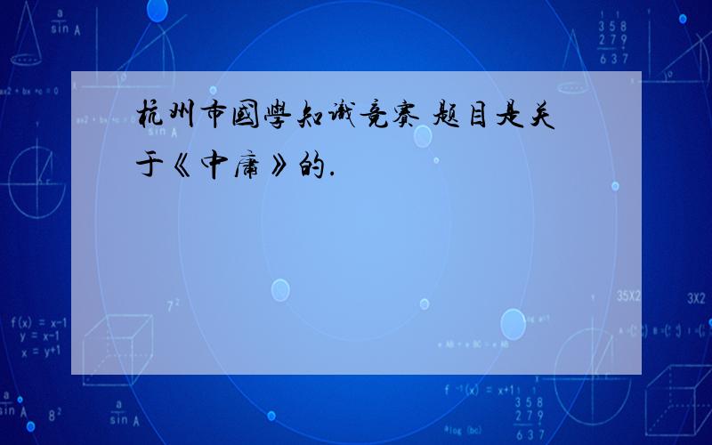 杭州市国学知识竞赛 题目是关于《中庸》的.