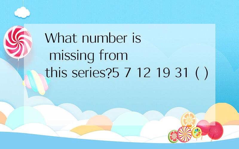 What number is missing from this series?5 7 12 19 31 ( )