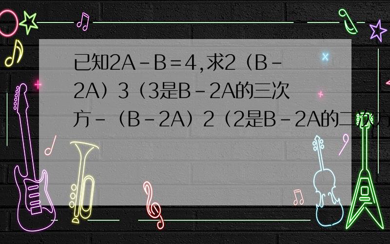 已知2A－B＝4,求2（B－2A）3（3是B－2A的三次方－（B－2A）2（2是B－2A的二次方）＝2（B－2A）＝＋1值?一道数学题,清高人给予解释!
