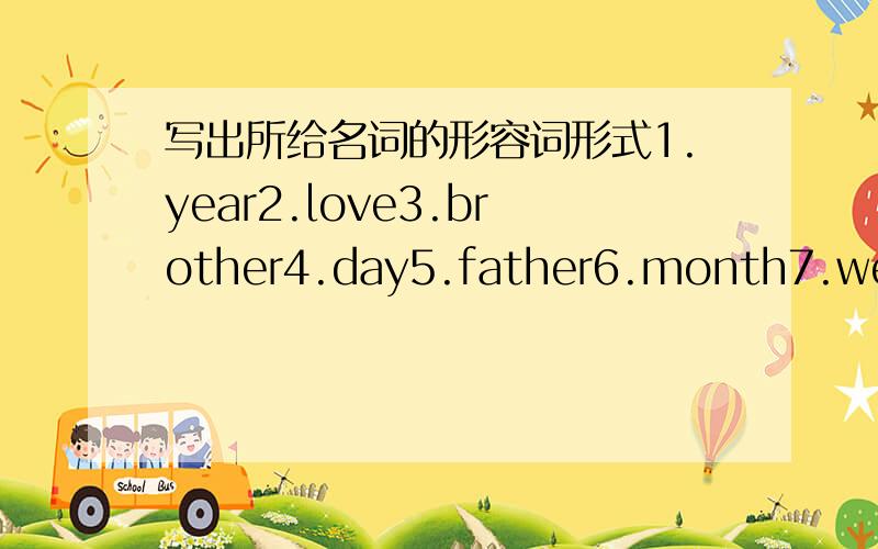 写出所给名词的形容词形式1.year2.love3.brother4.day5.father6.month7.week8.time
