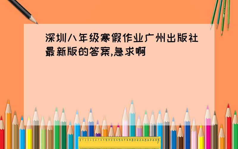 深圳八年级寒假作业广州出版社最新版的答案,急求啊