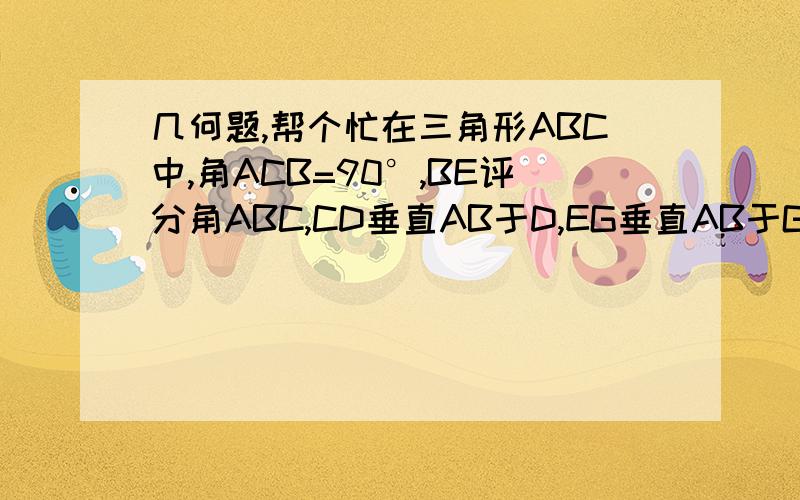 几何题,帮个忙在三角形ABC中,角ACB=90°,BE评分角ABC,CD垂直AB于D,EG垂直AB于G,CD与BE交于F.求证：四边形CFGE是菱形.