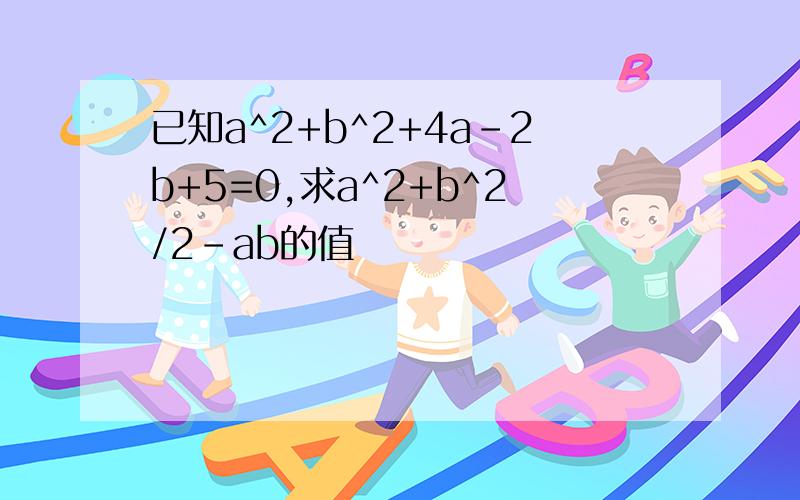 已知a^2+b^2+4a-2b+5=0,求a^2+b^2/2-ab的值