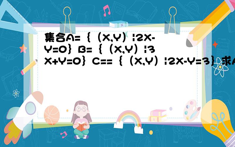 集合A=｛（X,Y）|2X-Y=0｝B=｛（X,Y）|3X+Y=0｝C==｛（X,Y）|2X-Y=3｝求A交B,A交C,（A交B）并（B交C