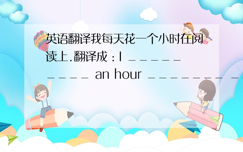 英语翻译我每天花一个小时在阅读上.翻译成：I _________ an hour _______ _______ every day.