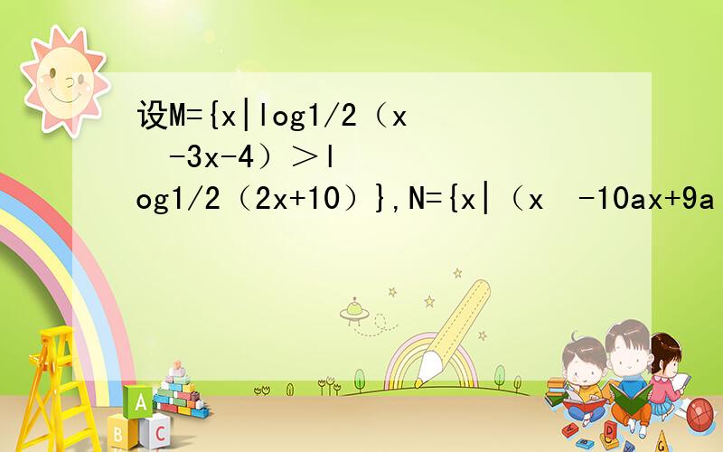设M={x|log1/2（x²-3x-4）＞log1/2（2x+10）},N={x|（x²-10ax+9a²）（x-a）＜0,a＜0}求M∩N≠空集时a的取值范围,
