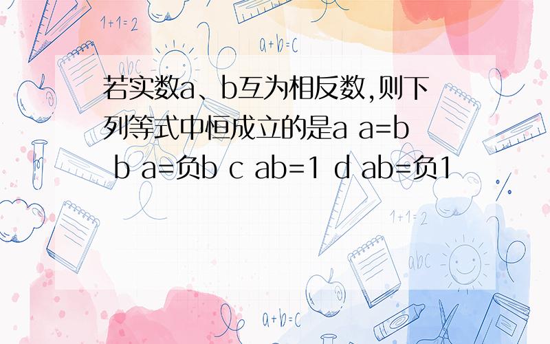 若实数a、b互为相反数,则下列等式中恒成立的是a a=b b a=负b c ab=1 d ab=负1