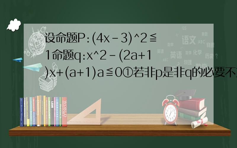 设命题P:(4x-3)^2≦1命题q:x^2-(2a+1)x+(a+1)a≦0①若非p是非q的必要不充分条件,求a的范围,②若a=2,p且q为假命题,非p为真命题,求x的范围