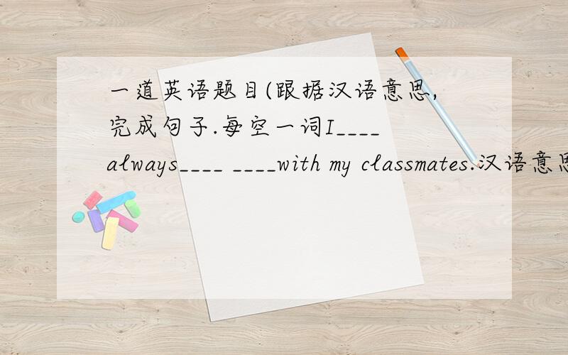 一道英语题目(跟据汉语意思,完成句子.每空一词I____always____ ____with my classmates.汉语意思：我和同学们在一起总是很开心