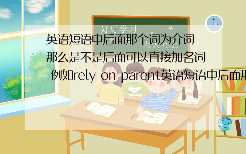 英语短语中后面那个词为介词 那么是不是后面可以直接加名词 例如rely on parent英语短语中后面那个词为介词 那么是不是后面可以直接加名词 例如rely on parents