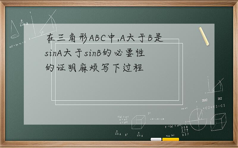 在三角形ABC中,A大于B是sinA大于sinB的必要性的证明麻烦写下过程