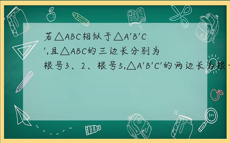 若△ABC相似于△A'B'C',且△ABC的三边长分别为根号3、2、根号5,△A'B'C'的两边长为根号6、根号10,则其第三边的长为多少?