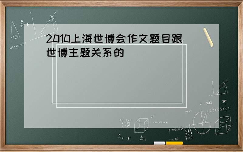 2010上海世博会作文题目跟世博主题关系的