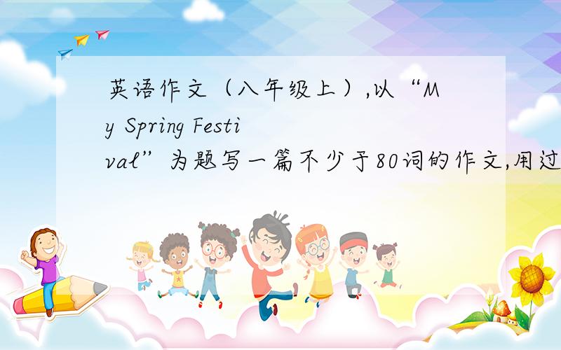 英语作文（八年级上）,以“My Spring Festival”为题写一篇不少于80词的作文,用过去式.
