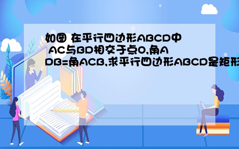 如图 在平行四边形ABCD中 AC与BD相交于点O,角ADB=角ACB,求平行四边形ABCD是矩形