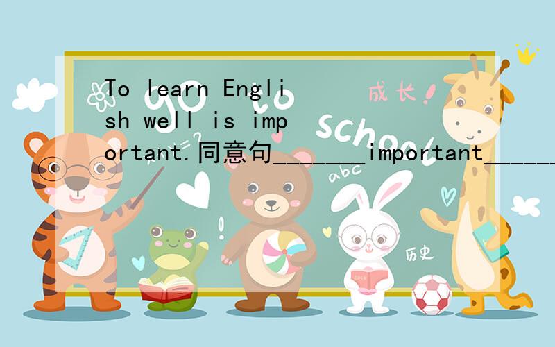 To learn English well is important.同意句_______important_______ __________English well.