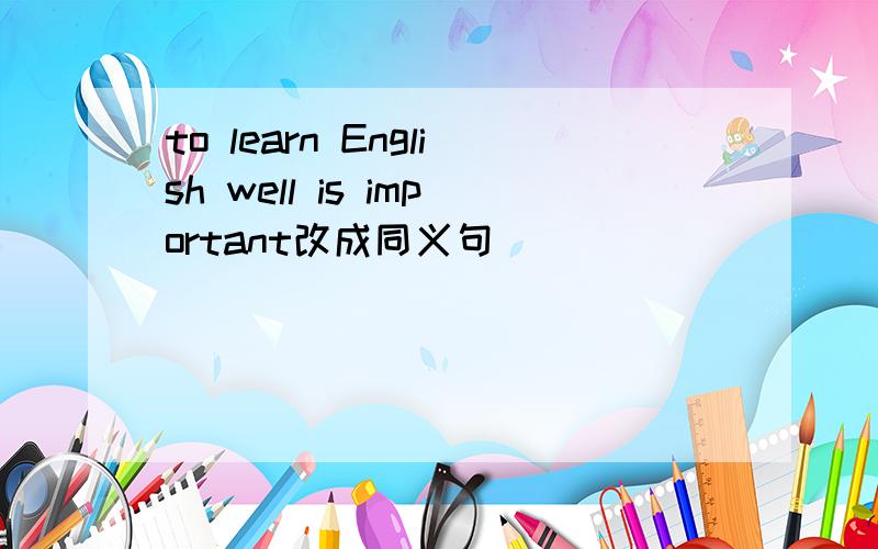 to learn English well is important改成同义句