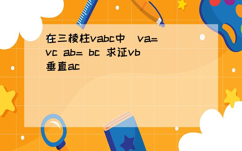 在三棱柱vabc中  va=vc ab= bc 求证vb垂直ac