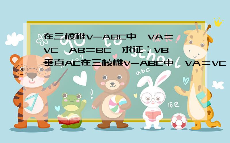 在三棱椎V-ABC中,VA＝VC,AB＝BC,求证：VB垂直AC在三棱椎V-ABC中,VA＝VC,AB＝BC,求证VB垂直AC