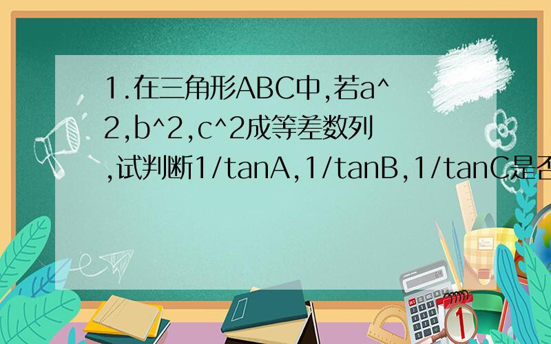 1.在三角形ABC中,若a^2,b^2,c^2成等差数列,试判断1/tanA,1/tanB,1/tanC是否成等差数列?并说明理由.2.已知数列{an}的前m项（m为大于1的常数）满足a1/(a1+1)=a2/(a2+3)=a3/(a3+5)=...=am/(am+2m-1),且a1+a2+...+am=8,求a13.