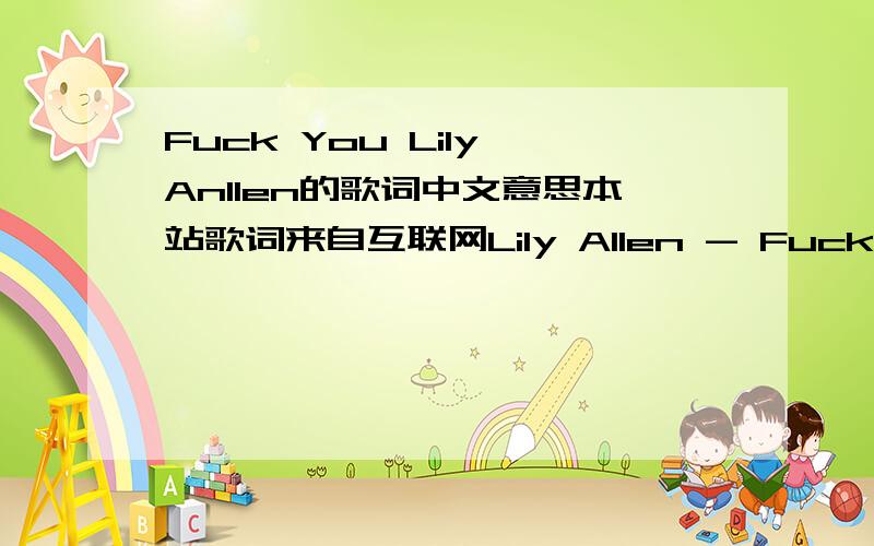 Fuck You Lily Anllen的歌词中文意思本站歌词来自互联网Lily Allen - Fuck You.Look inside,look inside your tiny mind,then look a bit harderCause we're so uninspired,so ck and red,of all the hatred you har/bourSo you say it's not OK to be