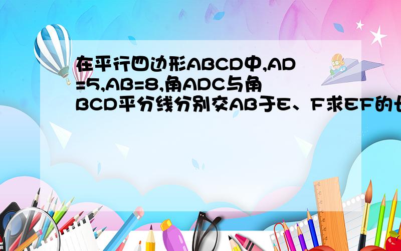 在平行四边形ABCD中,AD=5,AB=8,角ADC与角BCD平分线分别交AB于E、F求EF的长