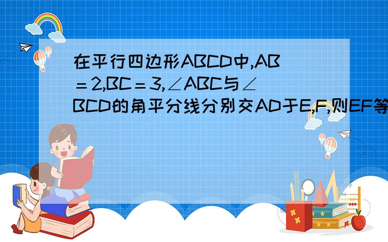 在平行四边形ABCD中,AB＝2,BC＝3,∠ABC与∠BCD的角平分线分别交AD于E,F,则EF等于A,2 B,3 C,1 D,5