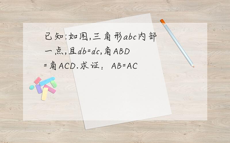 已知:如图,三角形abc内部一点,且db=dc,角ABD=角ACD.求证：AB=AC