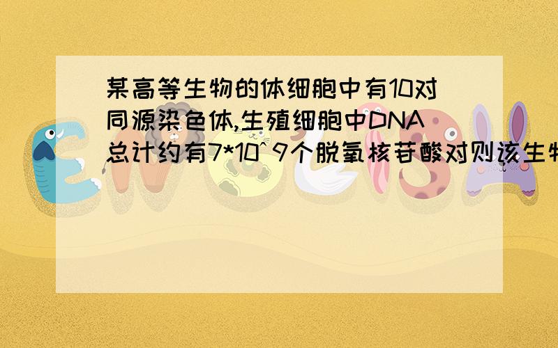某高等生物的体细胞中有10对同源染色体,生殖细胞中DNA总计约有7*10ˆ9个脱氧核苷酸对则该生物的体细胞每个染色体中含碱基（）A.1.4*10ˆ9个  B.7*10ˆ7个  C.3.5*10ˆ7个  D.7*10ˆ8个