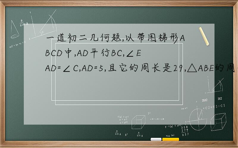 一道初二几何题,以带图梯形ABCD中,AD平行BC,∠EAD=∠C,AD=5,且它的周长是29,△ABE的周长是?追分