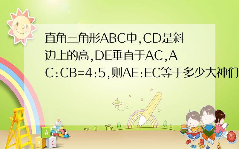 直角三角形ABC中,CD是斜边上的高,DE垂直于AC,AC:CB=4:5,则AE:EC等于多少大神们帮帮忙