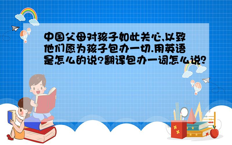 中国父母对孩子如此关心,以致他们愿为孩子包办一切.用英语是怎么的说?翻译包办一词怎么说？