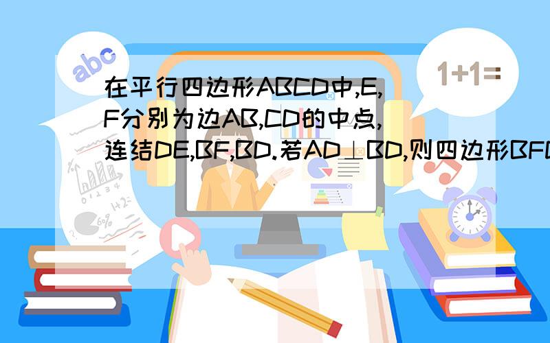 在平行四边形ABCD中,E,F分别为边AB,CD的中点,连结DE,BF,BD.若AD⊥BD,则四边形BFDE是什么特殊四边形?找不到答案,总解不出,请你一定要帮帮我呀……