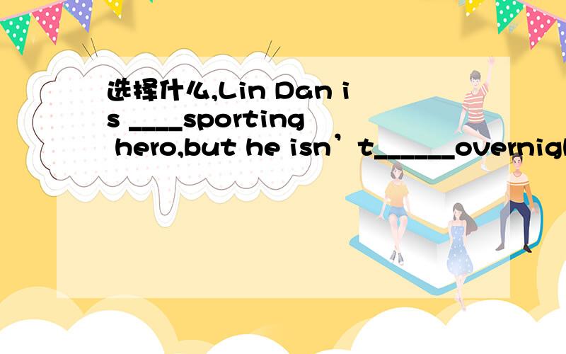 选择什么,Lin Dan is ____sporting hero,but he isn’t______overnight success.A.a;the B.a;an C.the;an D.the;the