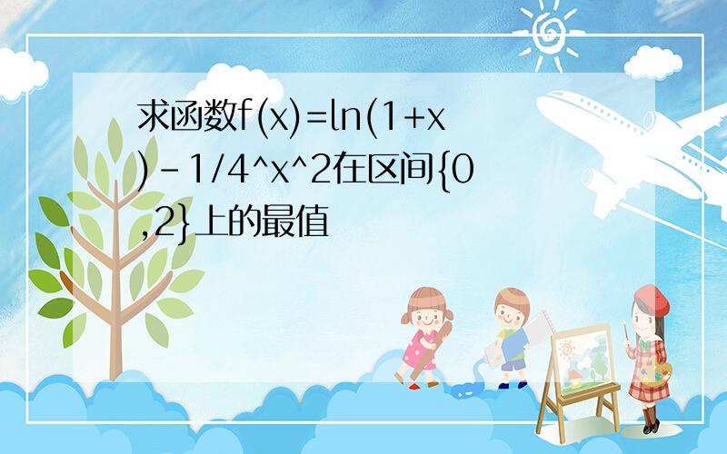 求函数f(x)=ln(1+x)-1/4^x^2在区间{0,2}上的最值