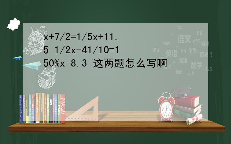 x+7/2=1/5x+11.5 1/2x-41/10=150%x-8.3 这两题怎么写啊