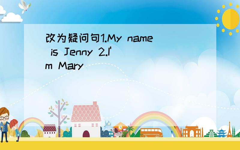 改为疑问句1.My name is Jenny 2.I'm Mary
