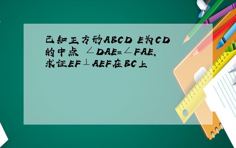 已知正方形ABCD E为CD的中点 ∠DAE=∠FAE,求证EF⊥AEF在BC上