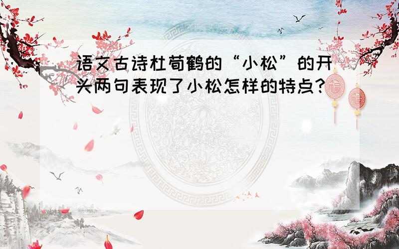 语文古诗杜荀鹤的“小松”的开头两句表现了小松怎样的特点?
