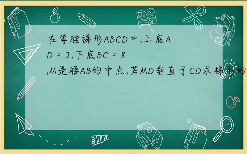 在等腰梯形ABCD中,上底AD = 2,下底BC = 8,M是腰AB的中点,若MD垂直于CD求梯形的面积
