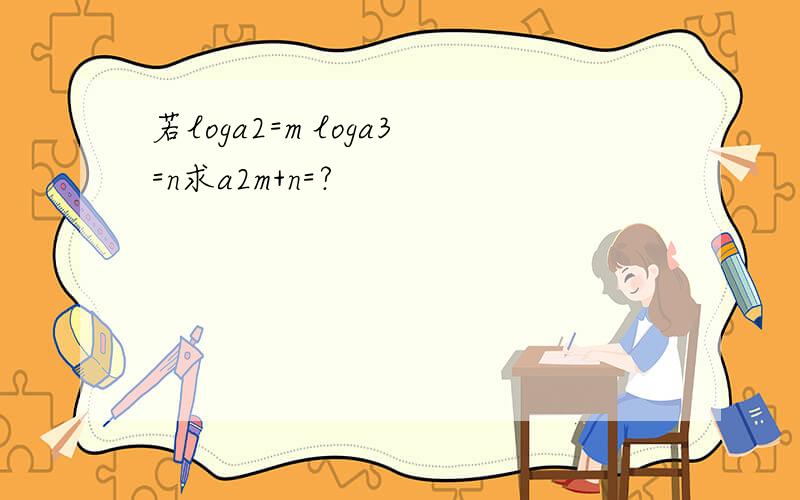 若loga2=m loga3=n求a2m+n=?