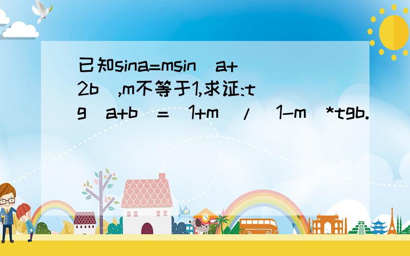 已知sina=msin(a+2b),m不等于1,求证:tg(a+b)=(1+m)/(1-m)*tgb.