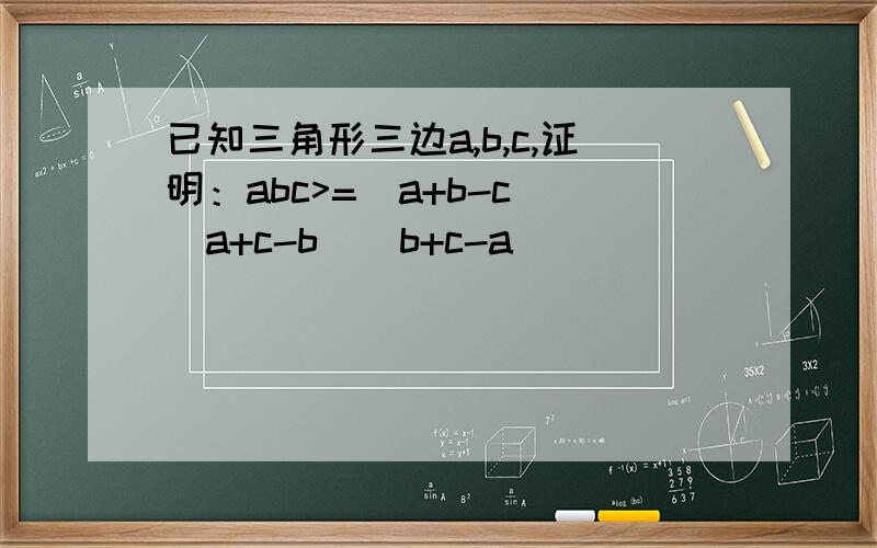 已知三角形三边a,b,c,证明：abc>=(a+b-c)(a+c-b)(b+c-a)