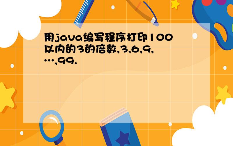 用java编写程序打印100以内的3的倍数,3,6,9,…,99.